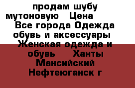 продам шубу мутоновую › Цена ­ 3 500 - Все города Одежда, обувь и аксессуары » Женская одежда и обувь   . Ханты-Мансийский,Нефтеюганск г.